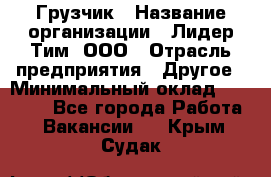 Грузчик › Название организации ­ Лидер Тим, ООО › Отрасль предприятия ­ Другое › Минимальный оклад ­ 14 000 - Все города Работа » Вакансии   . Крым,Судак